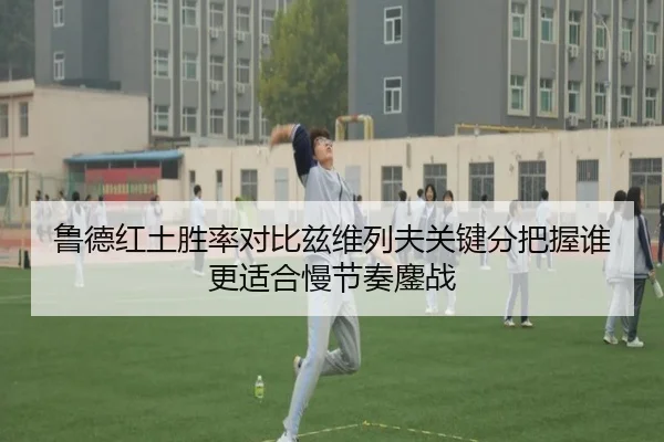 鲁德红土胜率对比兹维列夫关键分把握谁更适合慢节奏鏖战